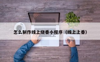 晋中怎么制作线上烧香小程序（线上上香）