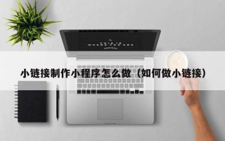 晋中小链接制作小程序怎么做（如何做小链接）
