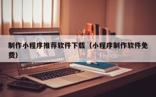 晋中制作小程序推荐软件下载（小程序制作软件免费）