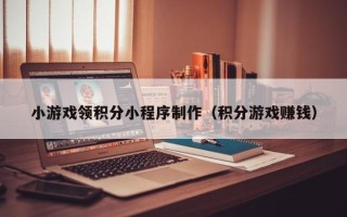 晋中小游戏领积分小程序制作（积分游戏赚钱）