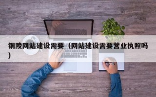 晋中铜陵网站建设需要（网站建设需要营业执照吗）