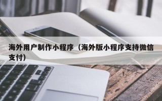 晋中海外用户制作小程序（海外版小程序支持微信支付）