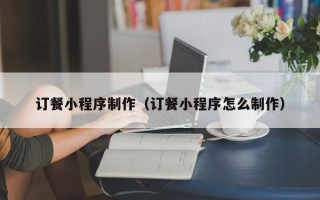 晋中订餐小程序制作（订餐小程序怎么制作）