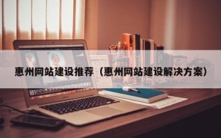 晋中惠州网站建设推荐（惠州网站建设解决方案）
