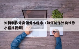 晋中如何制作外卖领券小程序（如何制作外卖领券小程序视频）