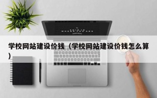 晋中学校网站建设价钱（学校网站建设价钱怎么算）