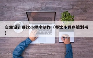 晋中自主设计餐饮小程序制作（餐饮小程序策划书）