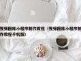 晋中视频图库小程序制作教程（视频图库小程序制作教程手机版）