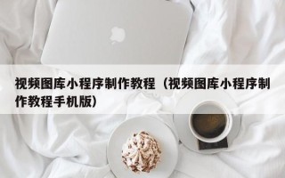晋中视频图库小程序制作教程（视频图库小程序制作教程手机版）