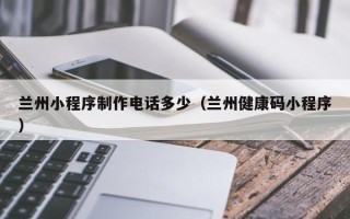 晋中兰州小程序制作电话多少（兰州健康码小程序）
