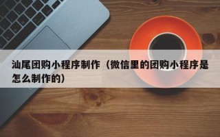 晋中汕尾团购小程序制作（微信里的团购小程序是怎么制作的）