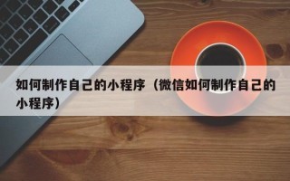 晋中如何制作自己的小程序（微信如何制作自己的小程序）