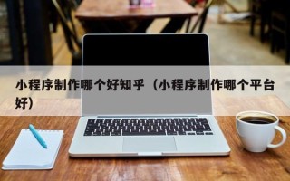 晋中小程序制作哪个好知乎（小程序制作哪个平台好）
